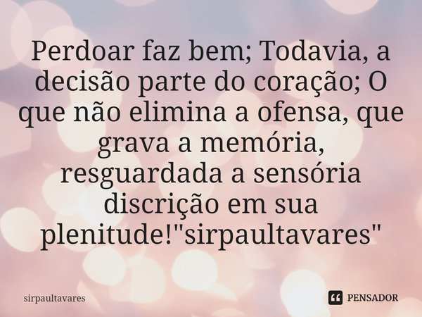 ⁠Perdoar faz bem; Todavia, a decisão parte do coração; O que não elimina a ofensa, que grava a memória, resguardada a sensória discrição em sua plenitude! "... Frase de SirpaulTavares.