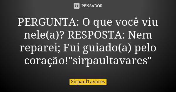 PERGUNTA: O que você viu nele(a)? RESPOSTA: Nem reparei; Fui guiado(a) pelo coração!"sirpaultavares"... Frase de sirpaultavares.