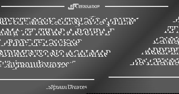 PRESTE MAIS ATENÇÃO A QUEM TE AMA; TE TIRAR A ROUPA E CAMA, PODE TE CAUSAR ARREPENDIMENTO NO ACALMAR DA CHAMA!"sirpaultavares"... Frase de sirpaultavares.