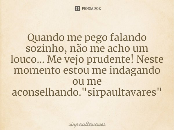 ⁠Quando me pego falando sozinho, não me acho um louco... Me vejo prudente! Neste momento estou me indagando ou me aconselhando. "sirpaultavares"... Frase de SirpaulTavares.