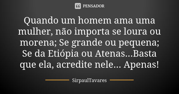 Quando um homem ama uma mulher, não importa se loura ou morena; Se grande ou pequena; Se da Etiópia ou Atenas...Basta que ela, acredite nele... Apenas!... Frase de sirpaultavares.