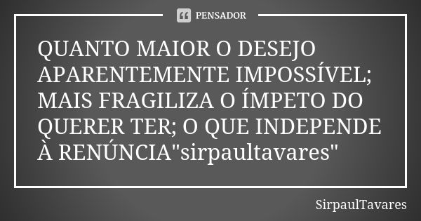 QUANTO MAIOR O DESEJO APARENTEMENTE IMPOSSÍVEL; MAIS FRAGILIZA O ÍMPETO DO QUERER TER; O QUE INDEPENDE À RENÚNCIA"sirpaultavares"... Frase de sirpaultavares.