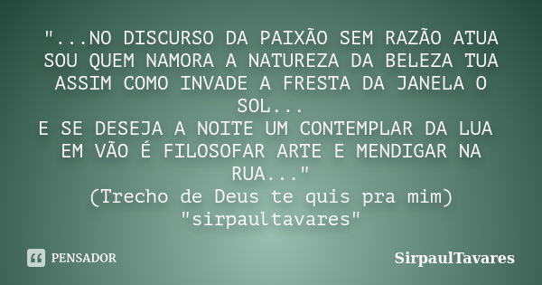 "...NO DISCURSO DA PAIXÃO SEM RAZÃO ATUA SOU QUEM NAMORA A NATUREZA DA BELEZA TUA ASSIM COMO INVADE A FRESTA DA JANELA O SOL... E SE DESEJA A NOITE UM CONT... Frase de sirpaultavares.