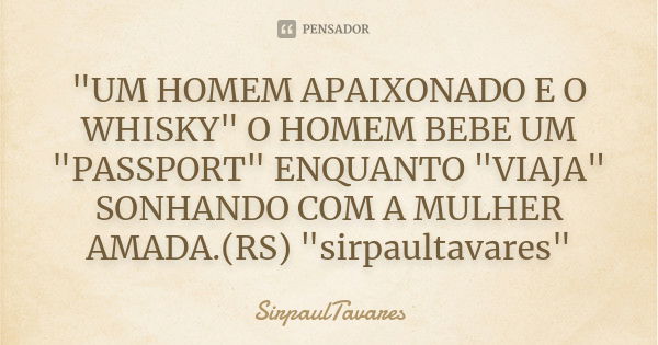 "UM HOMEM APAIXONADO E O WHISKY" O HOMEM BEBE UM "PASSPORT" ENQUANTO "VIAJA" SONHANDO COM A MULHER AMADA.(RS) "sirpaultavares... Frase de sirpaultavares.