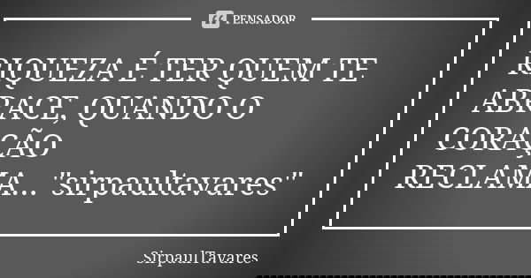 RIQUEZA É TER QUEM TE ABRACE, QUANDO O CORAÇÃO RECLAMA..."sirpaultavares"... Frase de sirpaultavares.