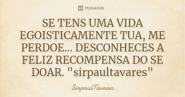 SE TENS UMA VIDA EGOISTICAMENTE TUA, ME PERDOE... DESCONHECES A FELIZ RECOMPENSA DO SE DOAR. "sirpaultavares"... Frase de sirpaultavares.