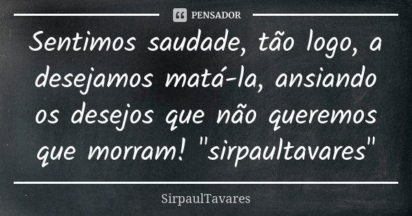 Sentimos saudade, tão logo, a desejamos matá-la, ansiando os desejos que não queremos que morram! "sirpaultavares"... Frase de sirpaultavares.