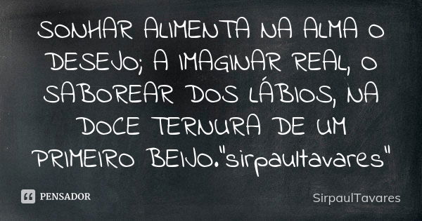 SONHAR ALIMENTA NA ALMA O DESEJO; A IMAGINAR REAL, O SABOREAR DOS LÁBIOS, NA DOCE TERNURA DE UM PRIMEIRO BEIJO."sirpaultavares"... Frase de sirpaultavares.