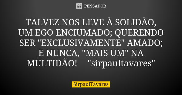 TALVEZ NOS LEVE À SOLIDÃO, UM EGO ENCIUMADO; QUERENDO SER "EXCLUSIVAMENTE" AMADO; E NUNCA, "MAIS UM" NA MULTIDÃO!😍"sirpaultavares"... Frase de sirpaultavares.