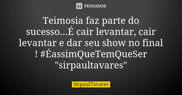 Teimosia faz parte do sucesso...É cair levantar, cair levantar e dar seu show no final ! #ÉassimQueTemQueSer "sirpaultavares"... Frase de sirpaultavares.