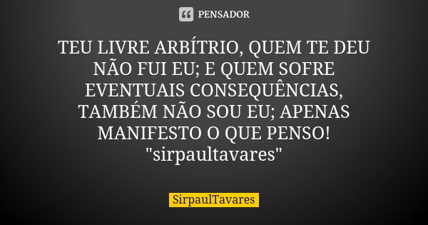 TEU LIVRE ARBÍTRIO, QUEM TE DEU NÃO FUI EU; E QUEM SOFRE EVENTUAIS CONSEQUÊNCIAS, TAMBÉM NÃO SOU EU; APENAS MANIFESTO O QUE PENSO! "sirpaultavares"... Frase de sirpaultavares.