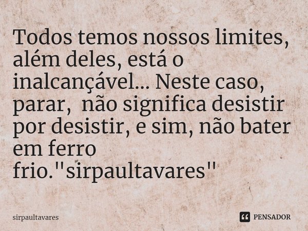 ⁠Todos temos nossos limites, além deles, está o inalcançável... Neste caso, parar, não significa desistir por desistir, e sim, não bater em ferro frio. "si... Frase de SirpaulTavares.