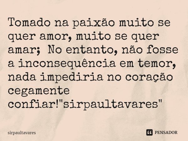 ⁠ Tomado na paixão muito se quer amor, muito se quer amar; No entanto, não fosse a inconsequência em temor, nada impediria no coração cegamente confiar! "s... Frase de SirpaulTavares.