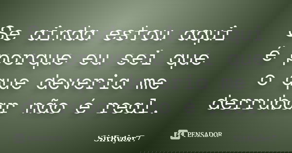 Se ainda estou aqui é porque eu sei que o que deveria me derrubar não é real.... Frase de SirRyder7.