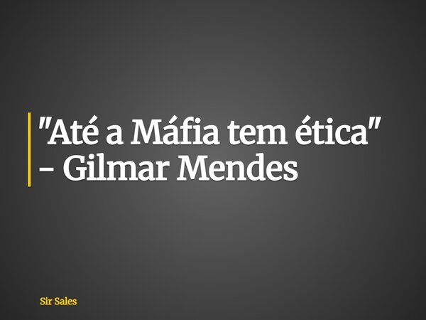 "Até a Máfia tem ética" - Gilmar Mendes... Frase de Sir Sales.