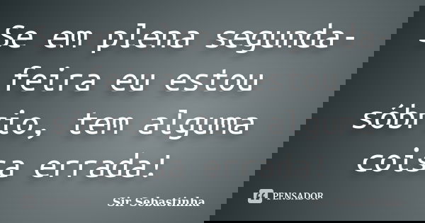 Se em plena segunda-feira eu estou sóbrio, tem alguma coisa errada!... Frase de Sir Sebastinha.