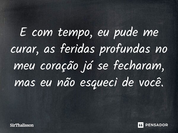 E com tempo, eu pude me curar, as feridas profundas no meu coração já se fecharam, mas eu não esqueci de você.... Frase de SirThalisson.