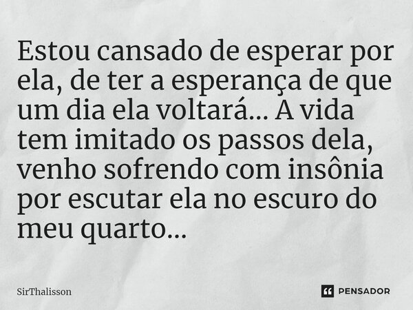 ⁠Estou cansado de esperar por ela, de ter a esperança de que um dia ela voltará... A vida tem imitado os passos dela, venho sofrendo com insônia por escutar ela... Frase de SirThalisson.