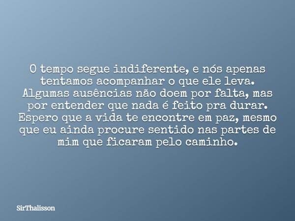 O tempo segue indiferente, e nós apenas tentamos acompanhar o que ele leva. Algumas ausências não doem por falta, mas por entender que nada é feito pra durar. E... Frase de SirThalisson.