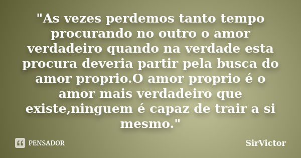 "As vezes perdemos tanto tempo procurando no outro o amor verdadeiro quando na verdade esta procura deveria partir pela busca do amor proprio.O amor propri... Frase de SirVictor.