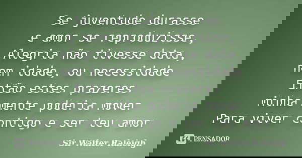 Se juventude durasse e amor se reproduzisse, Alegria não tivesse data, nem idade, ou necessidade Então estes prazeres minha mente poderia mover Para viver conti... Frase de Sir Walter Raleigh.