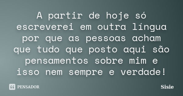 A partir de hoje só escreverei em outra língua por que as pessoas acham que tudo que posto aqui são pensamentos sobre mim e isso nem sempre e verdade!... Frase de Sisie.