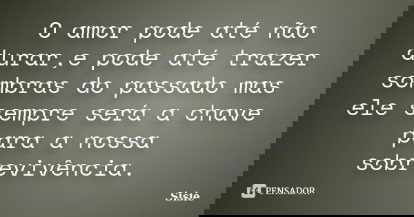 O amor pode até não durar,e pode até trazer sombras do passado mas ele sempre será a chave para a nossa sobrevivência.... Frase de Sisie.