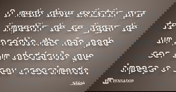 O medo deve existir pra te impedir de se jogar de um prédio.Mas não pode ser um obstáculo que impeça o seu crescimento.... Frase de Sisie.