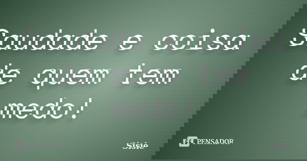 Saudade e coisa de quem tem medo!... Frase de Sisie.