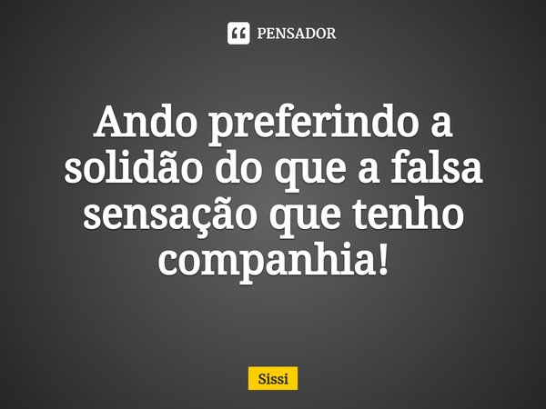 Ando preferindo a solidão do que a falsa sensação que tenho companhia!⁠... Frase de Sissi.