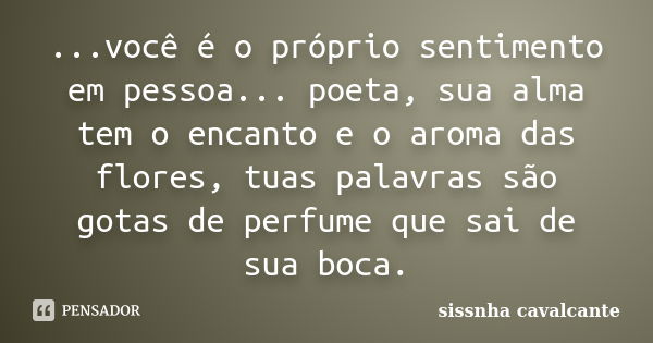 ...você é o próprio sentimento em pessoa... poeta, sua alma tem o encanto e o aroma das flores, tuas palavras são gotas de perfume que sai de sua boca.... Frase de sissnha cavalcante.