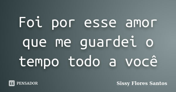 Foi por esse amor que me guardei o tempo todo a você... Frase de Sissy Flores Santos.