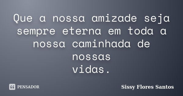 Que a nossa amizade seja sempre eterna em toda a nossa caminhada de nossas vidas.... Frase de Sissy Flores Santos.