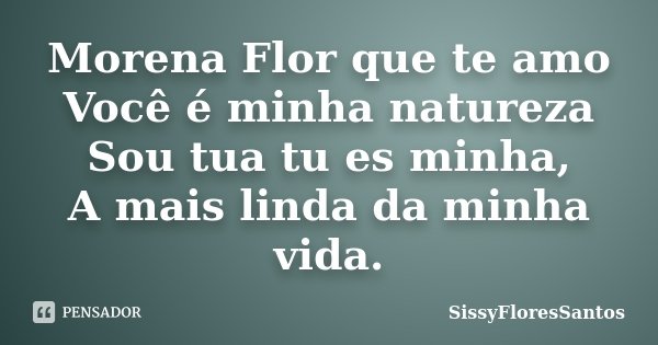 Morena Flor que te amo Você é minha natureza Sou tua tu es minha, A mais linda da minha vida.... Frase de SissyFloresSantos.