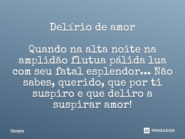 Delírio de amor Quando na alta noite na amplidão flutua pálida lua com seu fatal esplendor... Não sabes, querido, que por ti suspiro e que deliro a suspirar amo... Frase de Sissym.