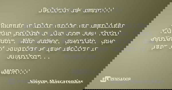 Delírio de amor!!! Quando n'alta noite na amplidão flutua pálida a lua com seu fatal esplendor. Não sabes, querido, que por ti suspiro e que deliro a suspirar..... Frase de Sissym Mascarenhas.