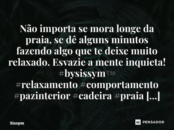 ⁠Não importa se mora longe da praia, se dê alguns minutos fazendo algo que te deixe muito relaxado. Esvazie a mente inquieta! #bysissym™️... Frase de Sissym.