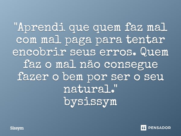 ⁠"Aprendi que quem faz mal com mal paga para tentar encobrir seus erros. Quem faz o mal não consegue fazer o bem por ser o seu natural." bysissym... Frase de Sissym.