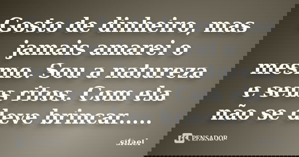Gosto de dinheiro, mas jamais amarei o mesmo. Sou a natureza e seus ritos. Com ela não se deve brincar........ Frase de sitael.