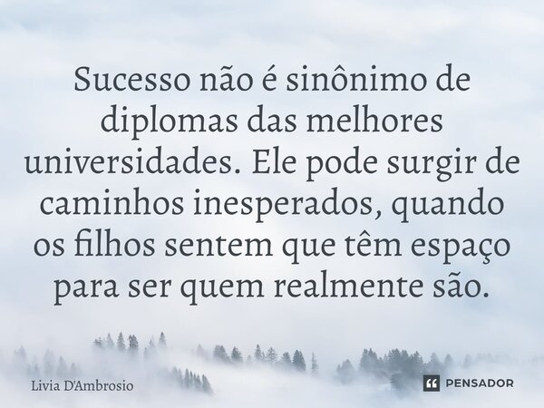⁠Sucesso não é sinônimo de diplomas das melhores universidades. Ele pode surgir de caminhos inesperados, quando os filhos sentem que têm espaço para ser quem re... Frase de Livia D'Ambrosio.