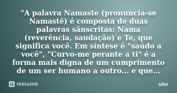 "A palavra Namaste (pronuncia-se Namastê) é composta de duas palavras sânscritas: Nama (reverência, saudação) e Te, que significa você. Em síntese é "... Frase de Site.