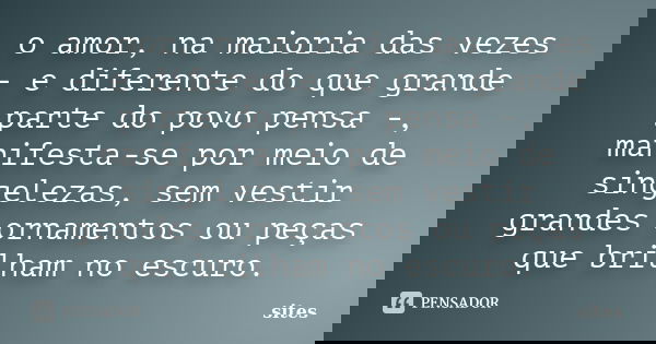 o amor, na maioria das vezes – e diferente do que grande parte do povo pensa -, manifesta-se por meio de singelezas, sem vestir grandes ornamentos ou peças que ... Frase de Sites.