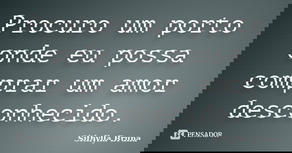 Procuro um porto onde eu possa comprar um amor desconhecido.... Frase de Síthylla Bruna.