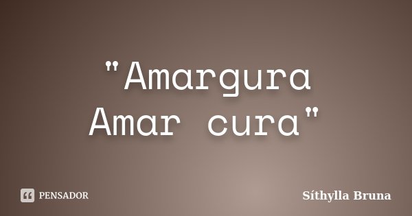 "Amargura Amar cura"... Frase de Síthylla Bruna.