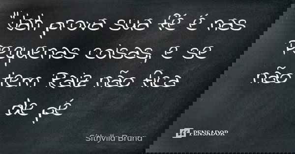 "Jah prova sua fé é nas Pequenas coisas, e se não tem Raiz não fica de pé... Frase de Síthylla Bruna.