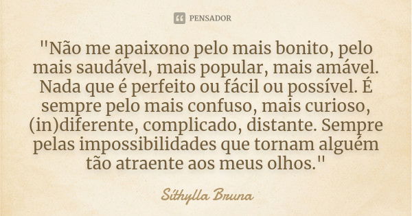 "Não me apaixono pelo mais bonito, pelo mais saudável, mais popular, mais amável. Nada que é perfeito ou fácil ou possível. É sempre pelo mais confuso, mai... Frase de Síthylla Bruna.