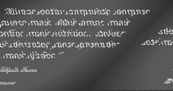 "Nunca estou completa, sempre quero mais. Mais amor, mais desafios, mais vitórias… talvez até mais derrotas, para aprender mais lições."... Frase de Síthylla Bruna.