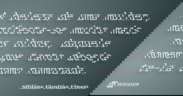 A beleza de uma mulher, manifesta-se muito mais nos olhos, daquele homem que tanto deseja te-la como namorada.... Frase de Sitifane Faustino Erneio.