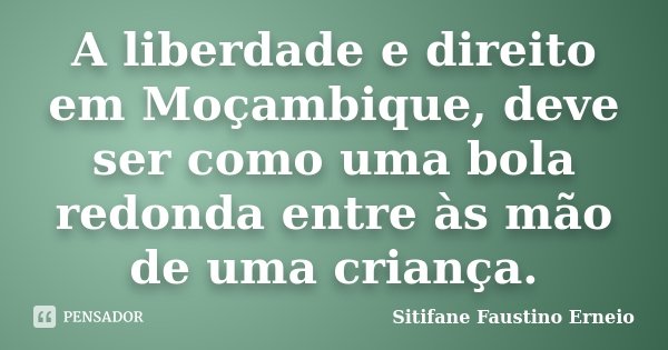 A liberdade e direito em Moçambique, deve ser como uma bola redonda entre às mão de uma criança.... Frase de Sitifane Faustino Erneio.