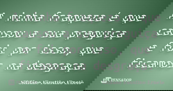 A minha fraqueza é que causou a sua preguiça e foi por isso, que ficamos na desgraça.... Frase de Sitifane Faustino Erneio.